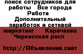 поиск сотрудников для работы - Все города Работа » Дополнительный заработок и сетевой маркетинг   . Карачаево-Черкесская респ.